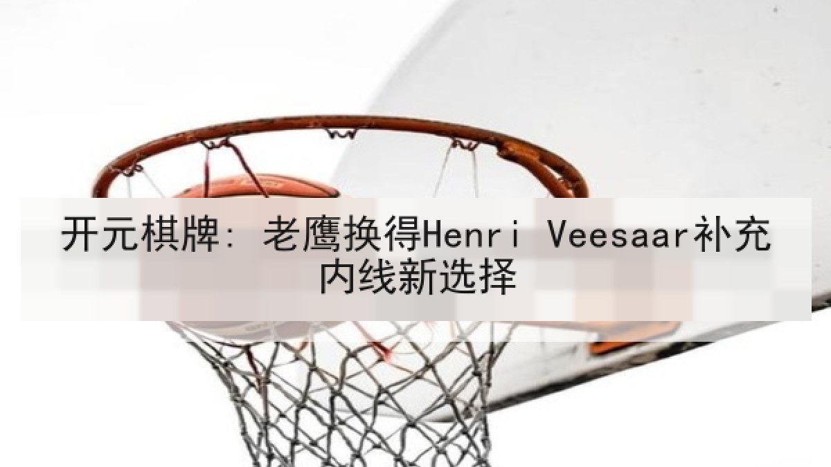 开元棋牌: 老鹰换得Henri Veesaar补充内线新选择