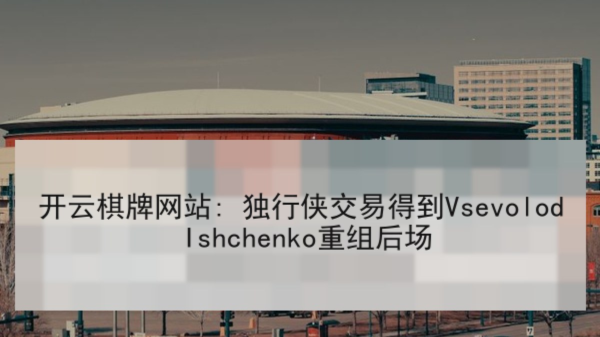 开云棋牌网站: 独行侠交易得到Vsevolod Ishchenko重组后场