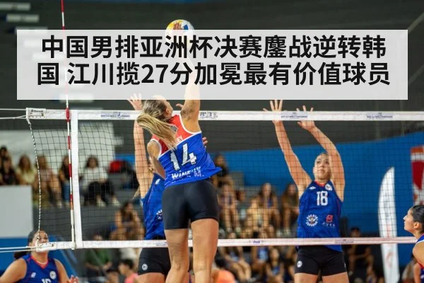 中国男排亚洲杯决赛鏖战逆转韩国 江川揽27分加冕最有价值球员