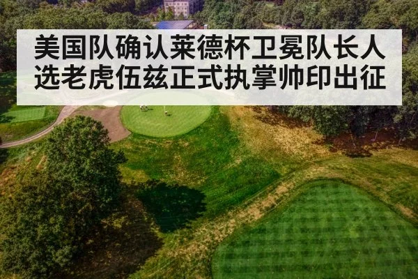 美国队确认莱德杯卫冕队长人选老虎伍兹正式执掌帅印出征