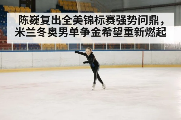 陈巍复出全美锦标赛强势问鼎，米兰冬奥男单争金希望重新燃起