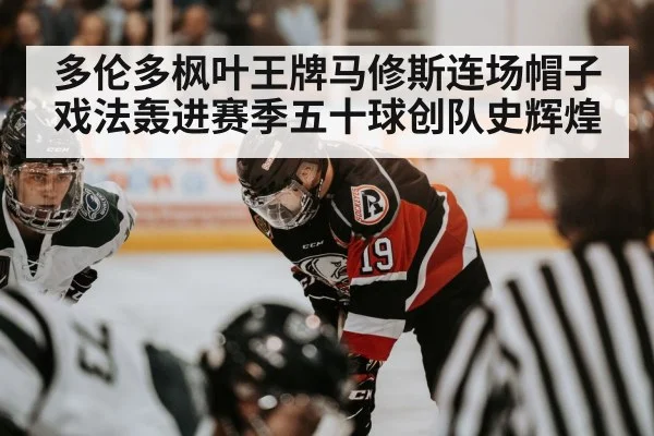 多伦多枫叶王牌马修斯连场帽子戏法轰进赛季五十球创队史辉煌
