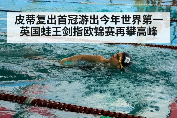 皮蒂复出首冠游出今年世界第一 英国蛙王剑指欧锦赛再攀高峰